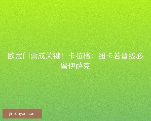 欧冠门票成关键！卡拉格：纽卡若晋级必留伊萨克
