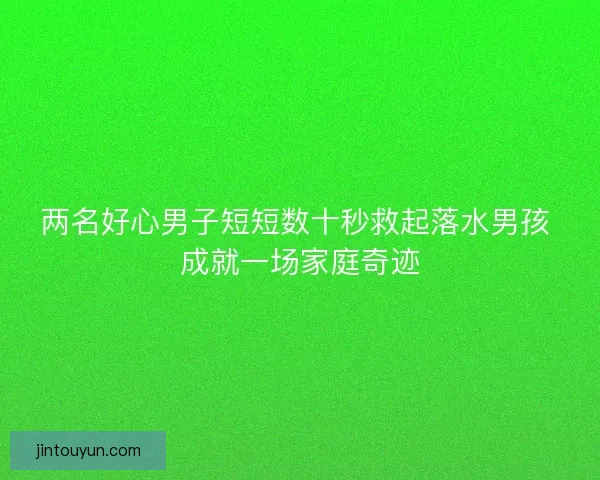 两名好心男子短短数十秒救起落水男孩 成就一场家庭奇迹