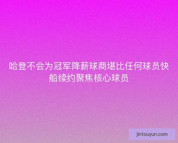 哈登不会为冠军降薪球商堪比任何球员快船续约聚焦核心球员
