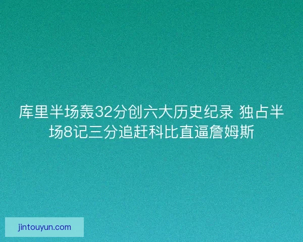 库里半场轰32分创六大历史纪录 独占半场8记三分追赶科比直逼詹姆斯