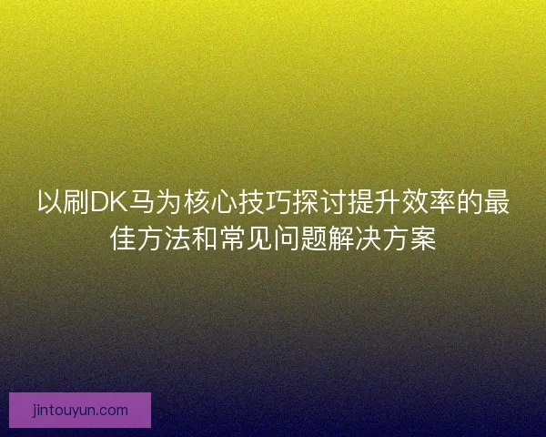 以刷DK马为核心技巧探讨提升效率的最佳方法和常见问题解决方案