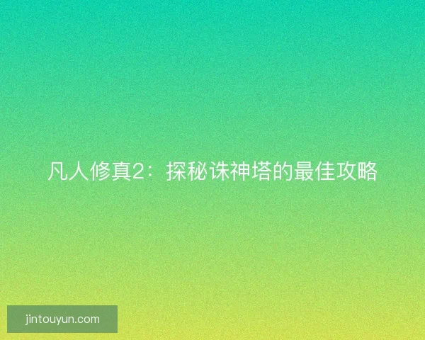 凡人修真2：探秘诛神塔的最佳攻略