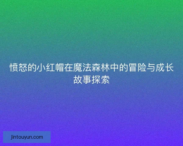 愤怒的小红帽在魔法森林中的冒险与成长故事探索