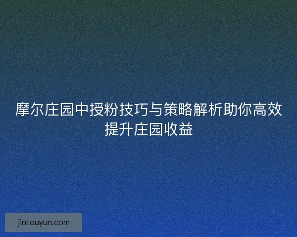 摩尔庄园中授粉技巧与策略解析助你高效提升庄园收益