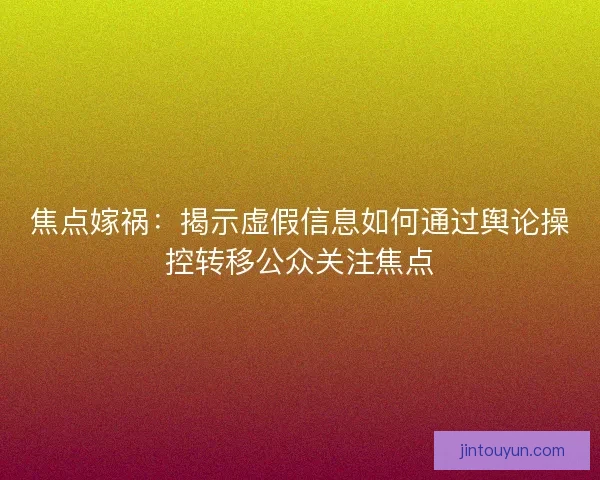 焦点嫁祸：揭示虚假信息如何通过舆论操控转移公众关注焦点