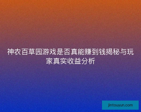 神农百草园游戏是否真能赚到钱揭秘与玩家真实收益分析