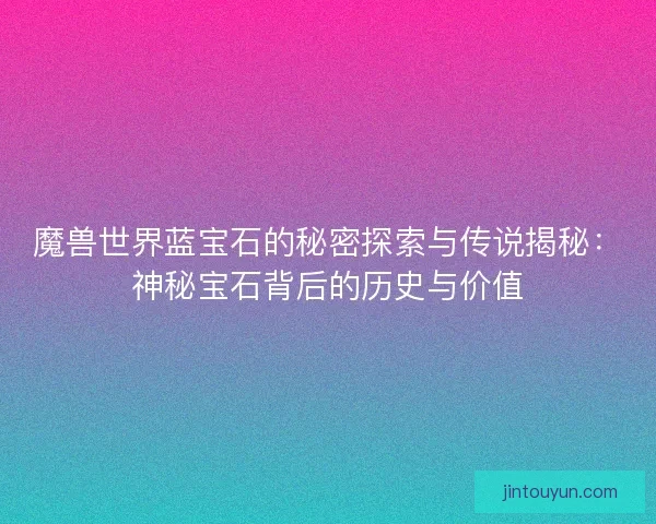 魔兽世界蓝宝石的秘密探索与传说揭秘：神秘宝石背后的历史与价值