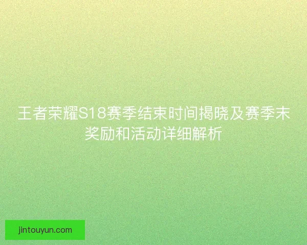 王者荣耀S18赛季结束时间揭晓及赛季末奖励和活动详细解析