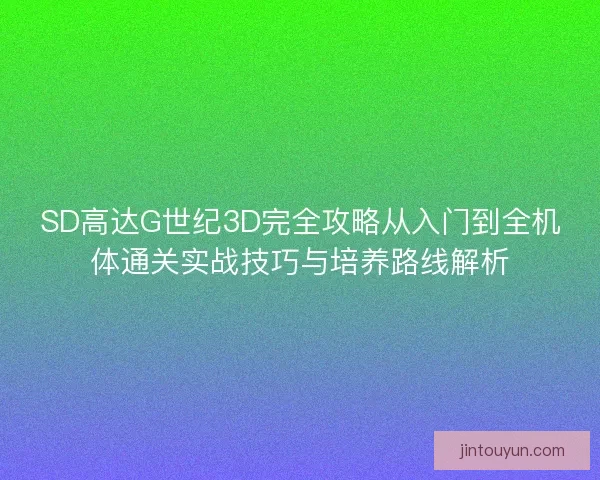 SD高达G世纪3D完全攻略从入门到全机体通关实战技巧与培养路线解析