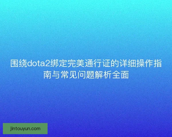 围绕dota2绑定完美通行证的详细操作指南与常见问题解析全面
