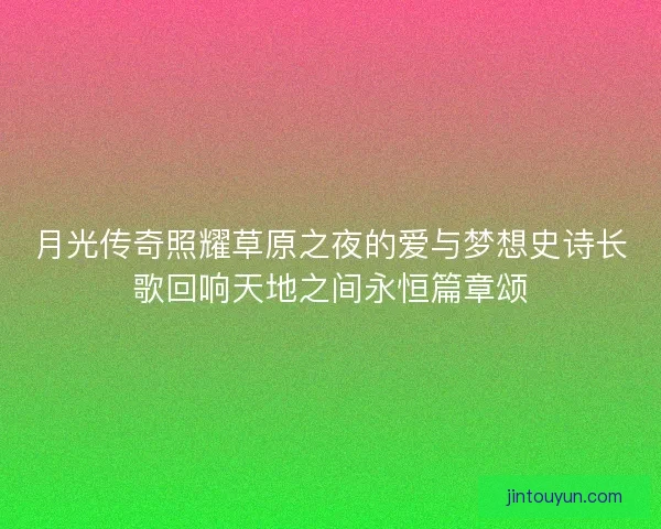 月光传奇照耀草原之夜的爱与梦想史诗长歌回响天地之间永恒篇章颂