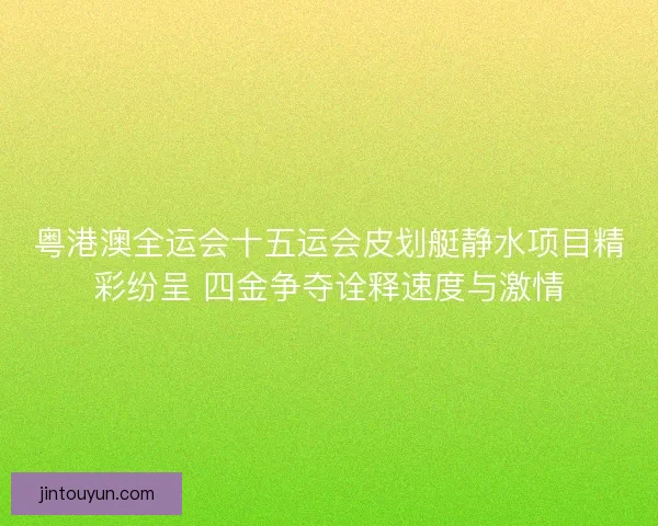 粤港澳全运会十五运会皮划艇静水项目精彩纷呈 四金争夺诠释速度与激情