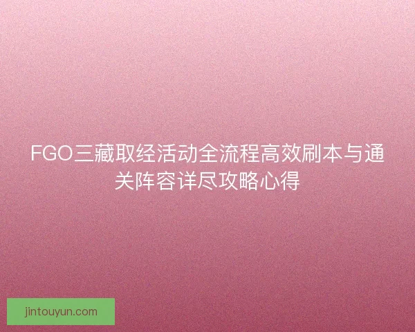 FGO三藏取经活动全流程高效刷本与通关阵容详尽攻略心得