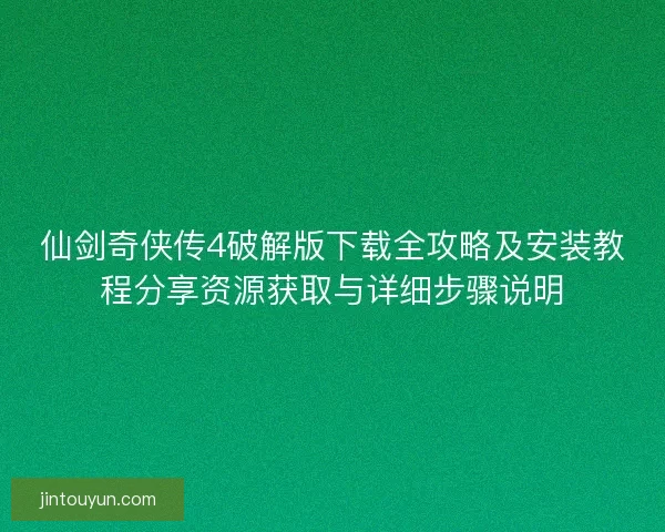 仙剑奇侠传4破解版下载全攻略及安装教程分享资源获取与详细步骤说明
