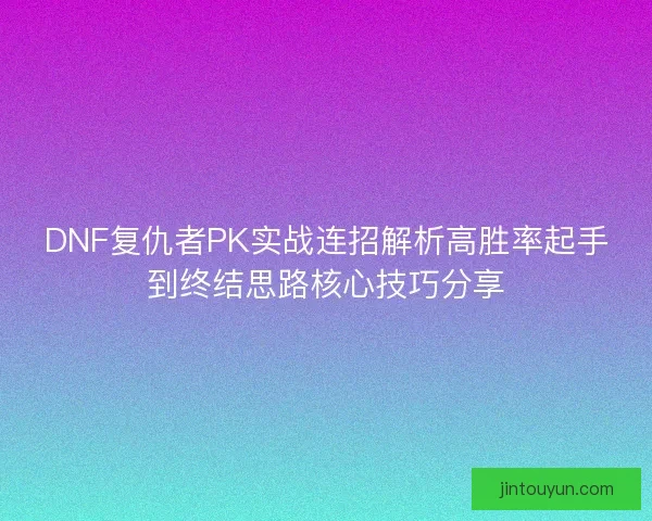 DNF复仇者PK实战连招解析高胜率起手到终结思路核心技巧分享