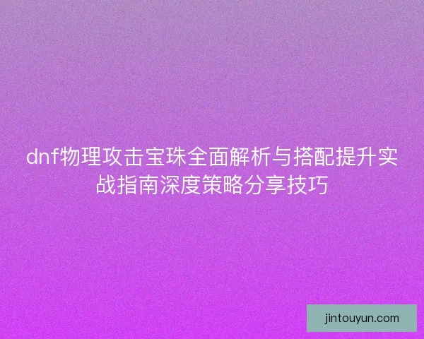 dnf物理攻击宝珠全面解析与搭配提升实战指南深度策略分享技巧