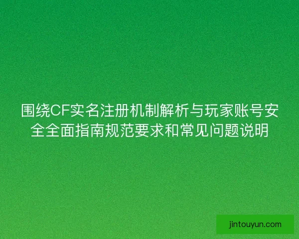 围绕CF实名注册机制解析与玩家账号安全全面指南规范要求和常见问题说明