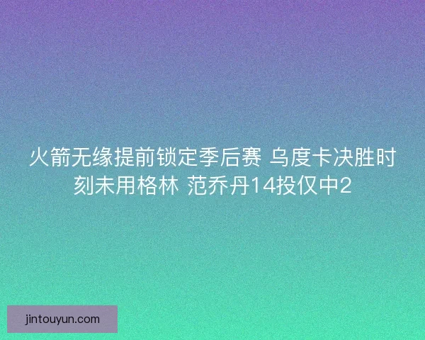 火箭无缘提前锁定季后赛 乌度卡决胜时刻未用格林 范乔丹14投仅中2